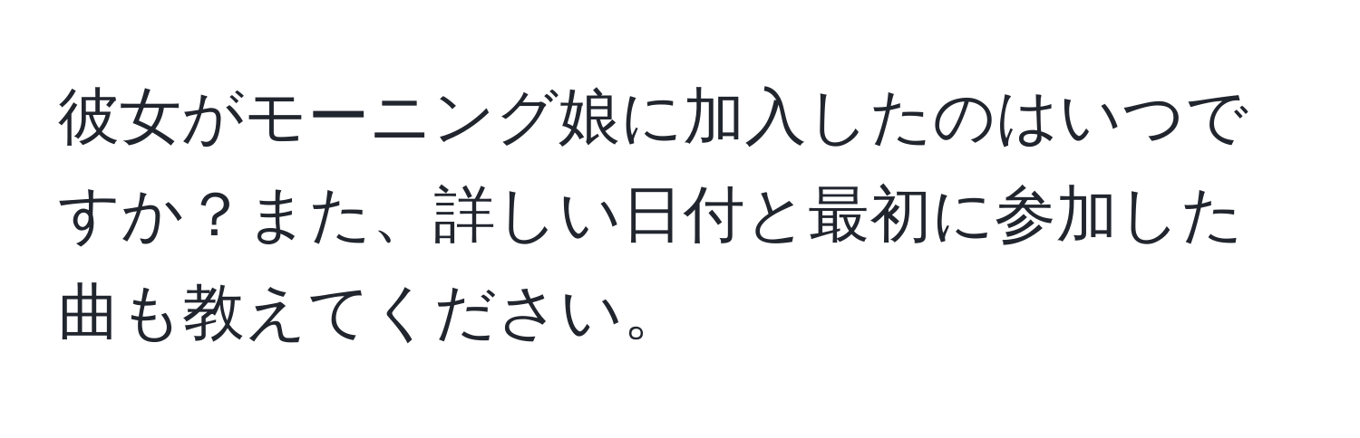 彼女がモーニング娘に加入したのはいつですか？また、詳しい日付と最初に参加した曲も教えてください。