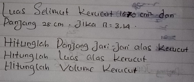 Iwas Selimut Kewueet 1570cm^2 dan 
Panjang 25 cm. Jika n=3.14·
Hitunglah Danjang Jari Jan alas kecucut 
Hitunglan Lucs alas kerccut 
Hitonglah Volume Kerucat