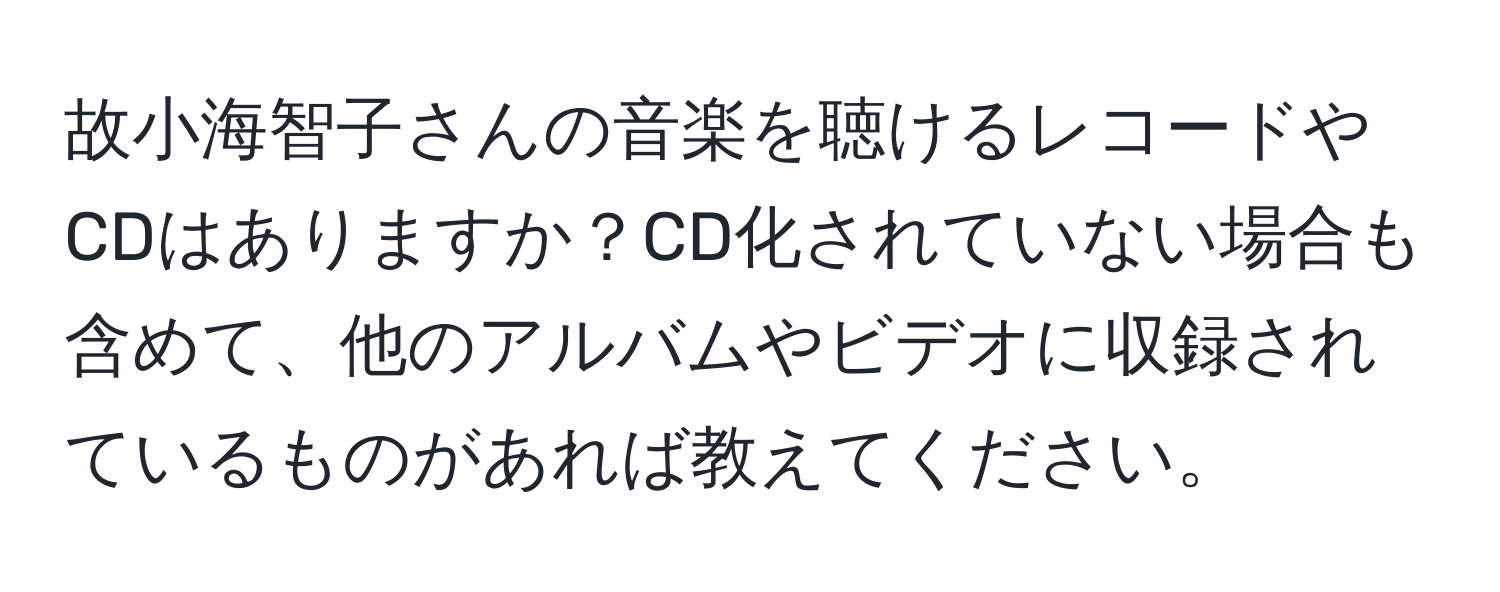 故小海智子さんの音楽を聴けるレコードやCDはありますか？CD化されていない場合も含めて、他のアルバムやビデオに収録されているものがあれば教えてください。