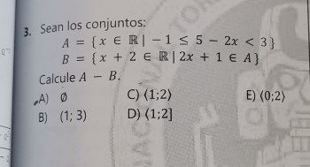 Sean los conjuntos:
A= x∈ R|-1≤ 5-2x<3
0~ B= x+2∈ R|2x+1∈ A
Calcule A-B.
A) Ø C) langle 1;2rangle E) (0;2)
B) (1;3) D) (1;2]
n