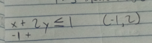 x+2y≤ 1 (-1,2)
-1+