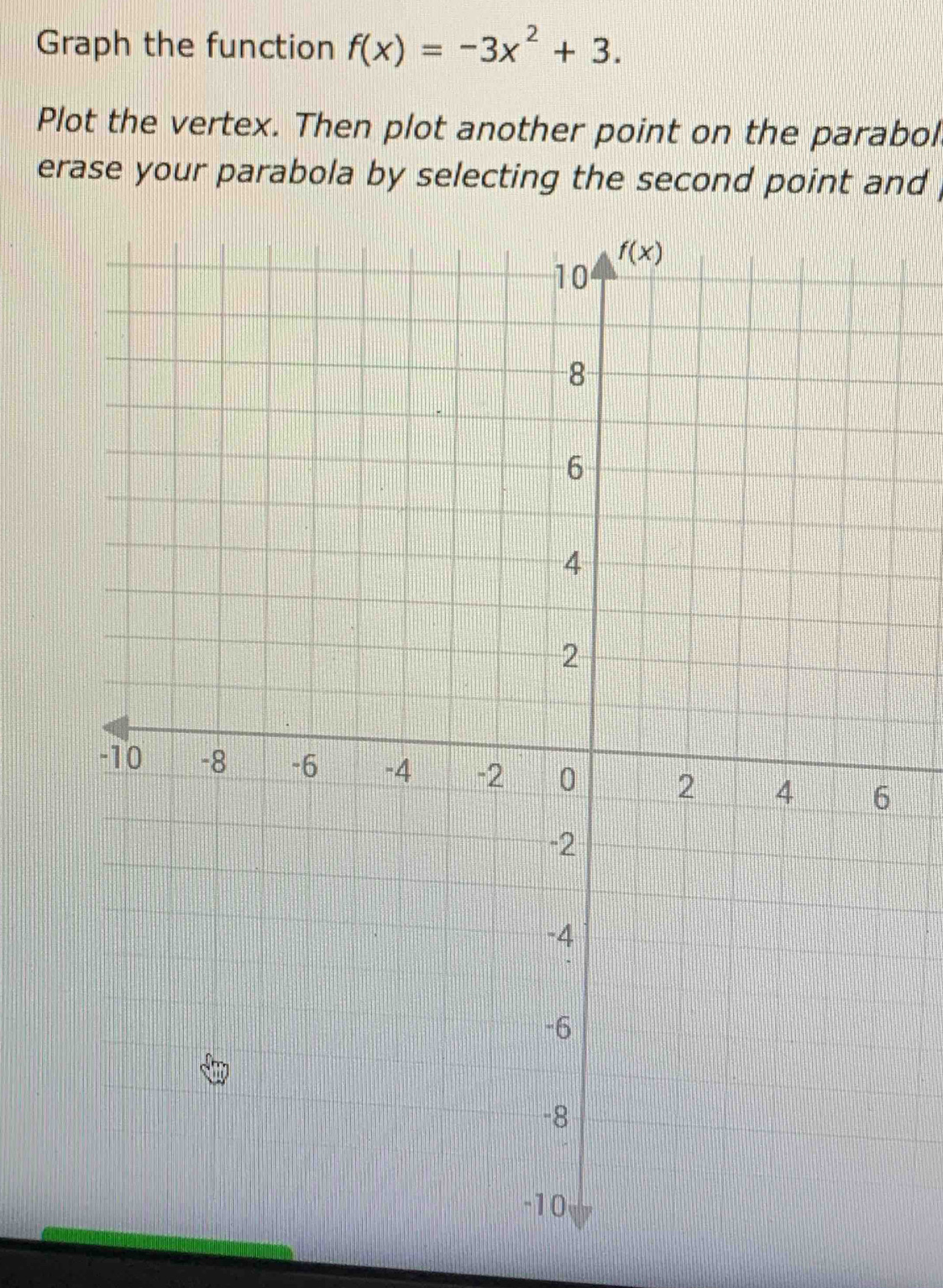 Graph the function f(x)=-3x^2+3.
Plot the vertex. Then plot another point on the parabol
erase your parabola by selecting the second point and