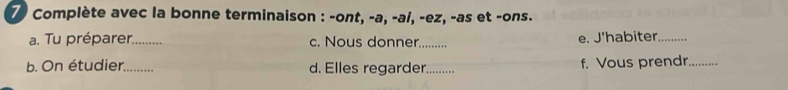 Complète avec la bonne terminaison : -ont, -a, -aí, -ez, -as et -ons.
a. Tu préparer._ c. Nous donner. e. J'habiter
b. On étudier,_ d. Elles regarder._ f. Vous prendr_