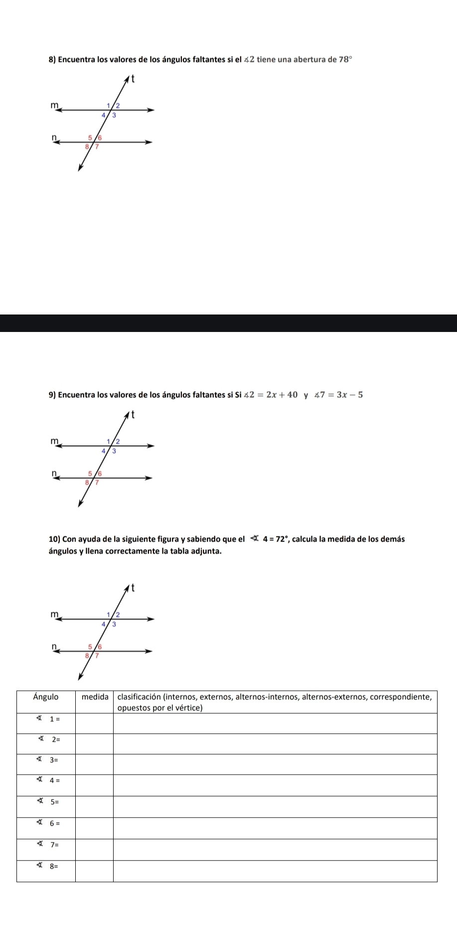 Encuentra los valores de los ángulos faltantes si el 42 tiene una abertura de 78°
∠ 2=2x+40 y ∠ 7=3x-5
10) Con ayuda de la siguiente figura y sabiendo que el ∠ 4=72° ', calcula la medida de los demás
ángulos y llena correctamente la tabla adjunta.