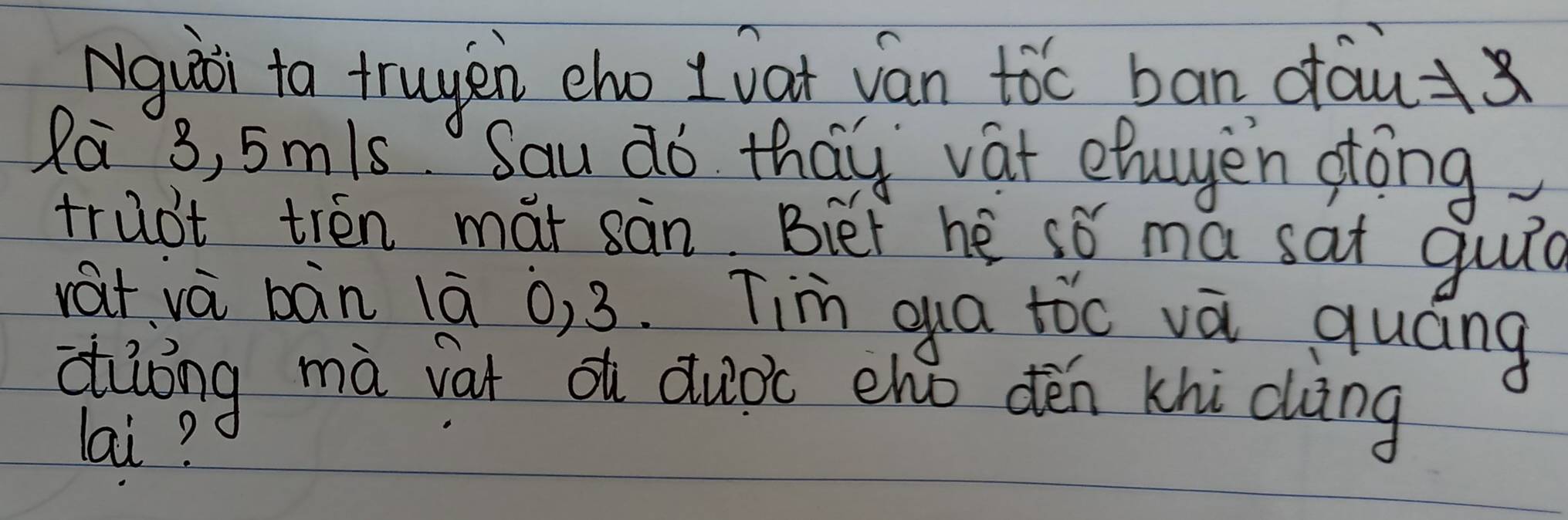 Nguii to trugen cho t oat ván tóc ban dau 
Ra 3, 5mis Sau do thay vat ehagen gtong 
trubt trén mai sàn Bier he sǒ ma sat guid 
rát và bàn lā o, 3. Tim qua toc va quáng 
ciōng mà vat o duoc eho dén khi chàng 
lai?