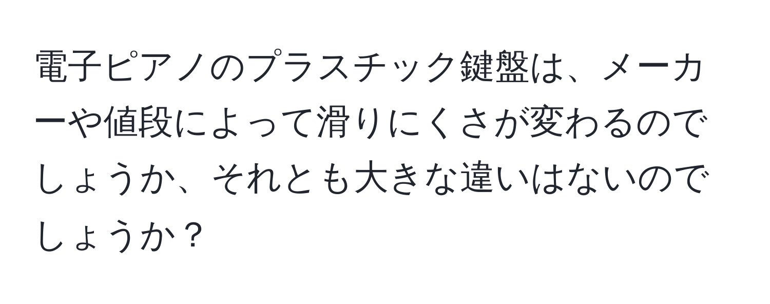 電子ピアノのプラスチック鍵盤は、メーカーや値段によって滑りにくさが変わるのでしょうか、それとも大きな違いはないのでしょうか？