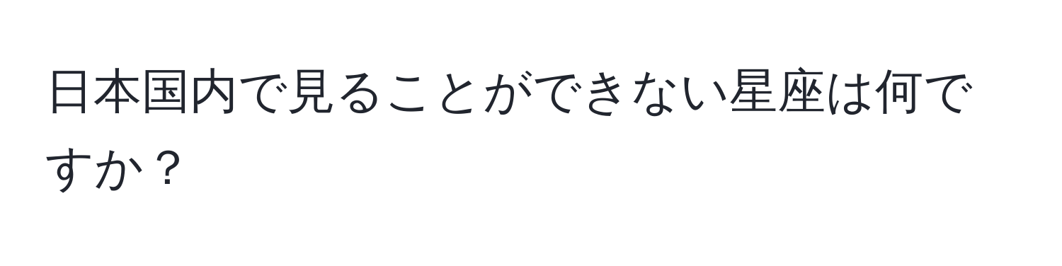 日本国内で見ることができない星座は何ですか？