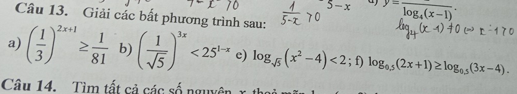 5-x a) y=frac log _4(x-1). 
Câu 13. Giải các bất phương trình sau: 
a) ( 1/3 )^2x+1≥  1/81  b) ( 1/sqrt(5) )^3x<25^(1-x) e) log _sqrt(5)(x^2-4)<2; ^· , f) log _0,5(2x+1)≥ log _0,5(3x-4). 
Câu 14. Tìm tất cả các số nguyên 1