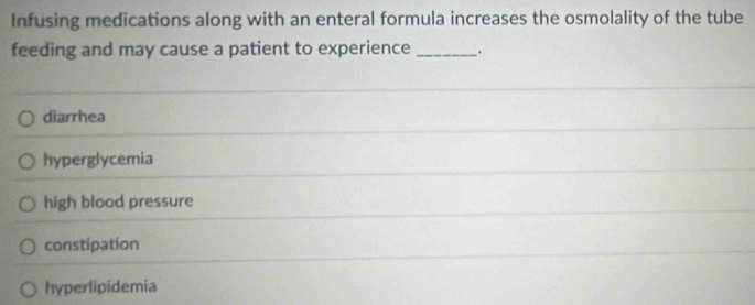 Infusing medications along with an enteral formula increases the osmolality of the tube
feeding and may cause a patient to experience _.
dìarrhea
hyperglycemia
high blood pressure
constipation
hyperlipidemia