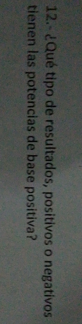 12.- ¿Qué tipo de resultados, positivos o negativos 
tienen las potencias de base positiva?