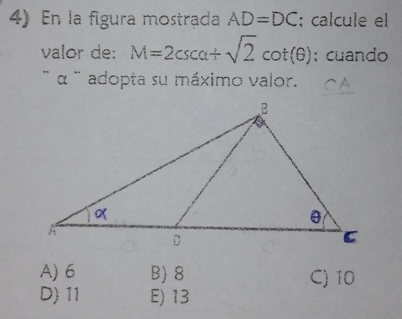 En la fígura mostrada AD=DC; calcule el
valor de: M=2csc alpha +sqrt(2)cot (θ ) : cuando
`` α `` adopta su máximo valor .
A) 6 B) 8 C) 10
D) 11 E) 13