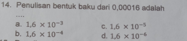 Penulisan bentuk baku dari 0,00016 adalah
…
a. 1,6* 10^(-3)
C. 1,6* 10^(-5)
b. 1,6* 10^(-4) d. 1,6* 10^(-6)