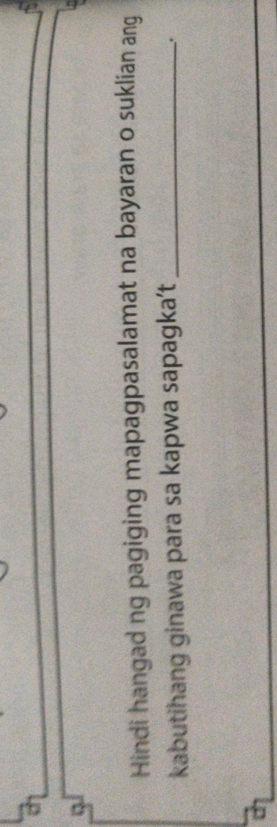 Hindi hangad ng pagiging mapagpasalamat na bayaran o suklian ang 
kabutihang ginawa para sa kapwa sapagka’t_ 
.