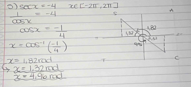 sec x=-4x∈ [-2π ,2π ]
 1/cos x =-4
A
S
cos x=- 1/4 
1. 82
1 32 215
3, 32
x=cos^(-1)( (-1)/4 )
46
x=1,82rad
T
C
to x=1,32rad
x=4,96rad