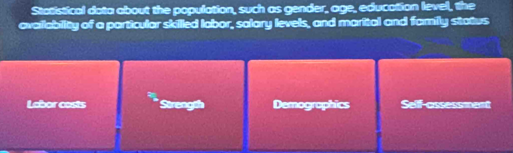 Statistical dota about the population, such as gender, age, education level, the 
availability of a particular skilled labor, solary levels, and marital and family status 
Labor costs Strengo Demographics Self-assessmant