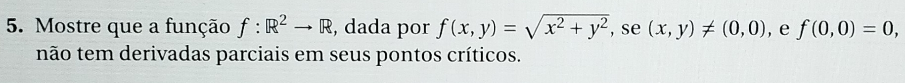 Mostre que a função f:R^2to R , dada por f(x,y)=sqrt(x^2+y^2) ,se (x,y)!= (0,0) , e f(0,0)=0, 
não tem derivadas parciais em seus pontos críticos.