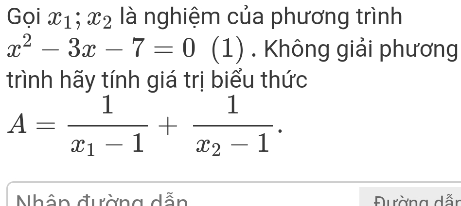 Gọi x_1; x_2 là nghiệm của phương trình
x^2-3x-7=0 (1) . Không giải phương
trình hãy tính giá trị biểu thức
A=frac 1x_1-1+frac 1x_2-1. 
Nhân đường dẫn Đường dẫn