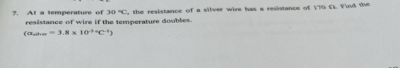 At a temperature of 30°C , the resistance of a silver wire has a resistance of 170 Ω. Find the 
resistance of wire if the temperature doubles.
(alpha _sibver=3.8* 10^((-3)°C^-1))