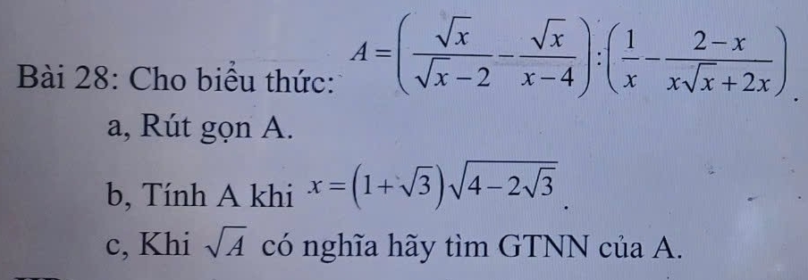 Cho biểu thức:
A=( sqrt(x)/sqrt(x)-2 - sqrt(x)/x-4 ):( 1/x - (2-x)/xsqrt(x)+2x ). 
a, Rút gọn A.
b, Tính A khi x=(1+sqrt(3))sqrt(4-2sqrt 3). 
c, Khi sqrt(A) có nghĩa hãy tìm GTNN của A.