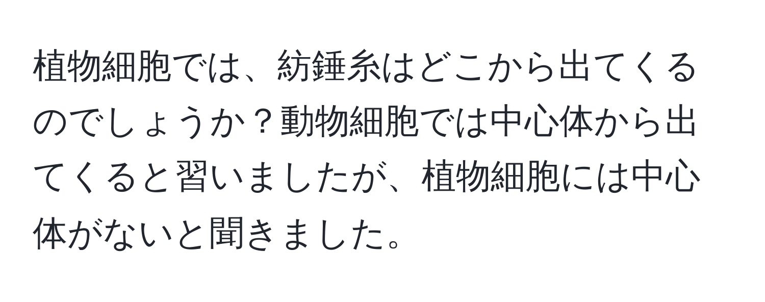 植物細胞では、紡錘糸はどこから出てくるのでしょうか？動物細胞では中心体から出てくると習いましたが、植物細胞には中心体がないと聞きました。
