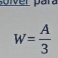 poiver para
W= A/3 