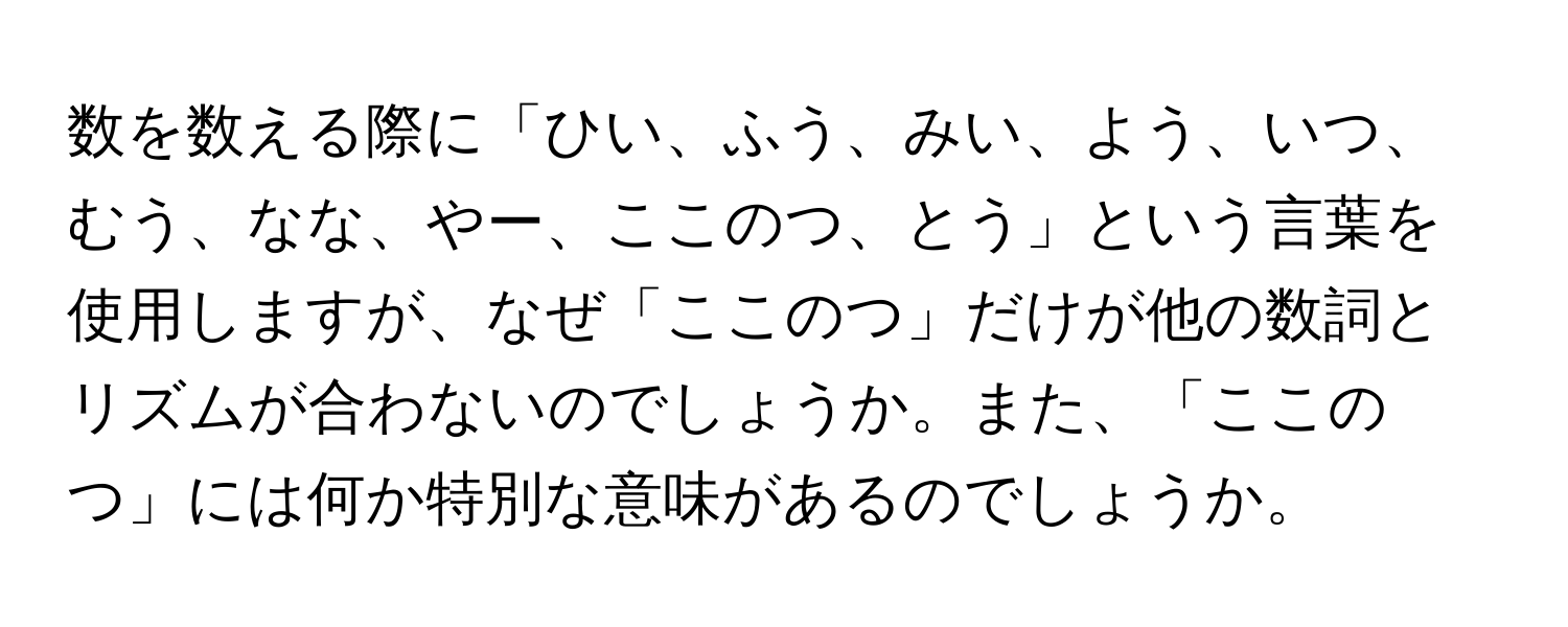 数を数える際に「ひい、ふう、みい、よう、いつ、むう、なな、やー、ここのつ、とう」という言葉を使用しますが、なぜ「ここのつ」だけが他の数詞とリズムが合わないのでしょうか。また、「ここのつ」には何か特別な意味があるのでしょうか。