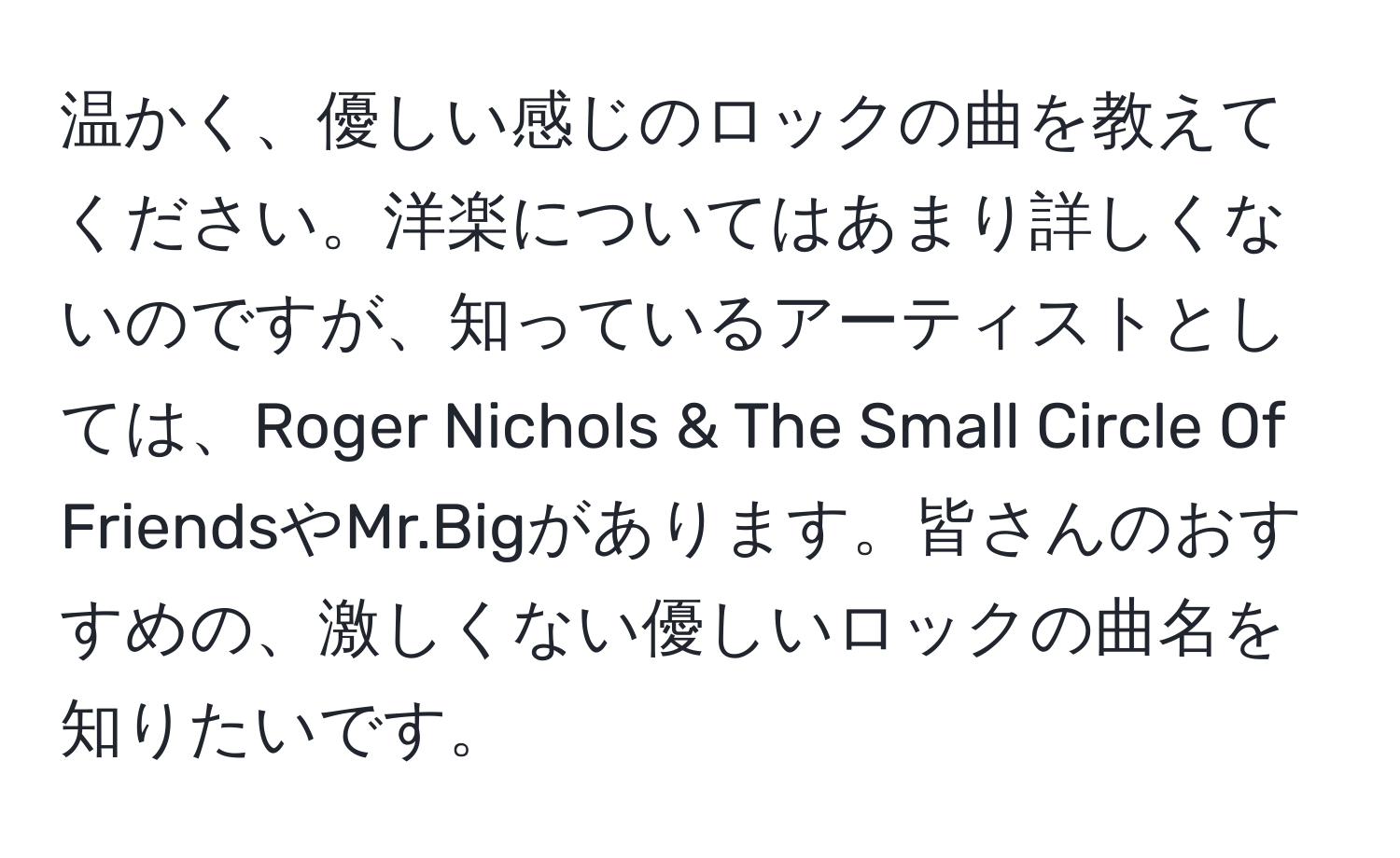 温かく、優しい感じのロックの曲を教えてください。洋楽についてはあまり詳しくないのですが、知っているアーティストとしては、Roger Nichols & The Small Circle Of FriendsやMr.Bigがあります。皆さんのおすすめの、激しくない優しいロックの曲名を知りたいです。