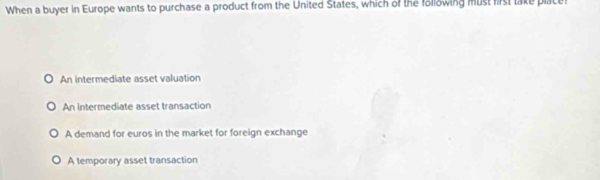 When a buyer in Europe wants to purchase a product from the United States, which of the following must first lake placer
An intermediate asset valuation
An intermediate asset transaction
A demand for euros in the market for foreign exchange
A temporary asset transaction