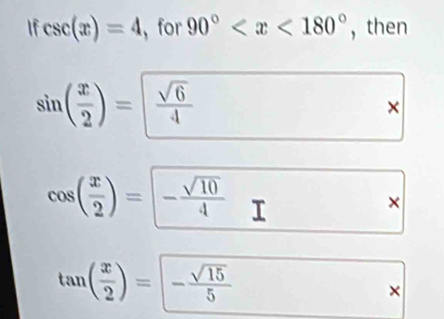 If csc (x)=4 , for 90° , then
sin ( x/2 )= sqrt(6)/4 
×
cos ( x/2 )=- sqrt(10)/4  I
×
tan ( x/2 )=- sqrt(15)/5 
×