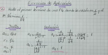 Eeracios de Aplicacion 
o Halla e primer termino deuna overline PG donde kerazdnes  1/2 yd
tterming  1/64 ·
Datos. sdlucion
a_n=1/64 a_1=frac a_nr^(n-1) overline a_1=frac  1/64 ( 1/2 )^6=frac  1/64  1/64 = (1* 64)/1* 64 =1
r=1/2
n=7
a_1= a_1=frac  1/64 ( 1/2 )^1-1 a_1=1