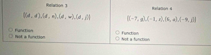 Relation 3 Relation 4
 (d,d),(d,n),(d,w),(d,j)
 (-7,g),(-1,z),(6,a),(-9,j)
Function Function
Not a function Not a function