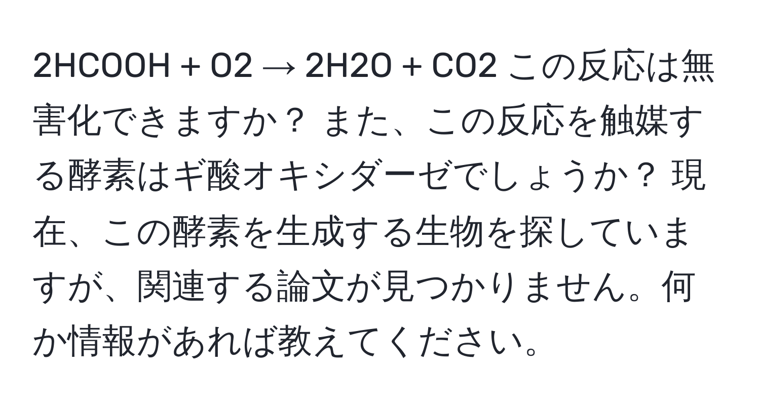 2HCOOH + O2 → 2H2O + CO2 この反応は無害化できますか？ また、この反応を触媒する酵素はギ酸オキシダーゼでしょうか？ 現在、この酵素を生成する生物を探していますが、関連する論文が見つかりません。何か情報があれば教えてください。