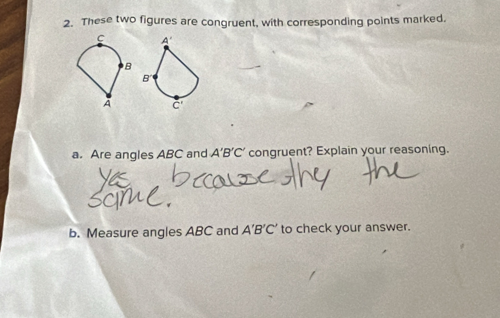 These two figures are congruent, with corresponding points marked.
a. Are angles ABC and A'B'C' congruent? Explain your reasoning.
b. Measure angles ABC and A'B'C' to check your answer.