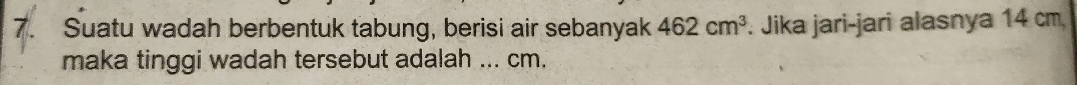 Suatu wadah berbentuk tabung, berisi air sebanyak 462cm^3. Jika jari-jari alasnya 14 cm, 
maka tinggi wadah tersebut adalah _ cm.