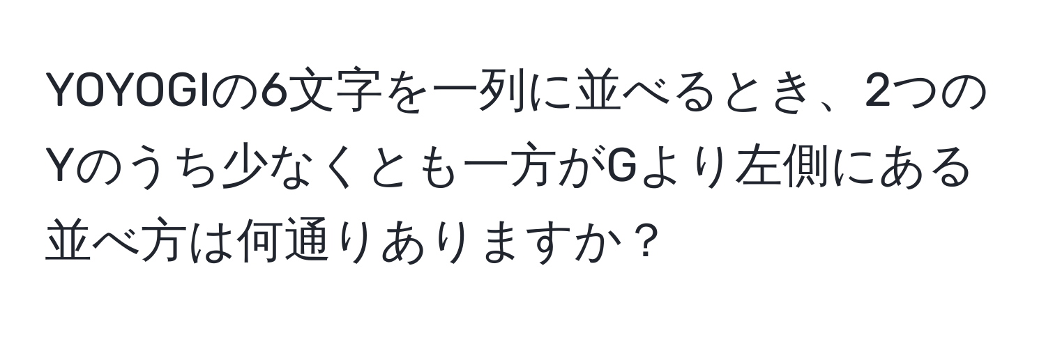 YOYOGIの6文字を一列に並べるとき、2つのYのうち少なくとも一方がGより左側にある並べ方は何通りありますか？