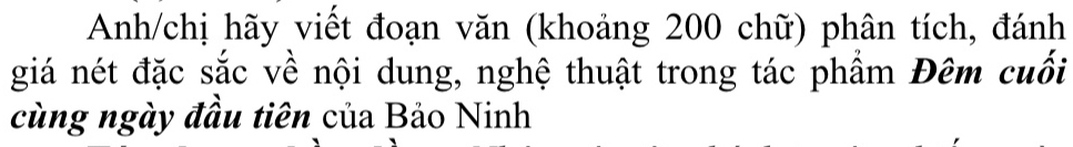 Anh/chị hãy viết đoạn văn (khoảng 200 chữ) phân tích, đánh 
giá nét đặc sắc về nội dung, nghệ thuật trong tác phầm Đêm cuối 
cùng ngày đầu tiên của Bảo Ninh