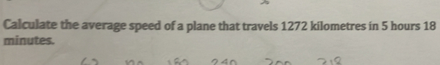 Calculate the average speed of a plane that travels 1272 kilometres in 5 hours 18
minutes.