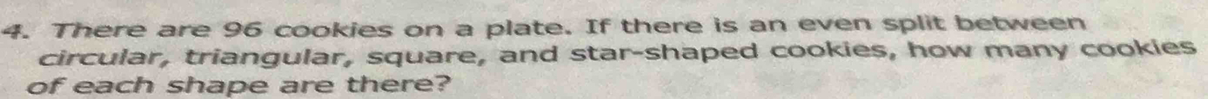 There are 96 cookies on a plate. If there is an even split between 
circular, triangular, square, and star-shaped cookies, how many cookies 
of each shape are there?