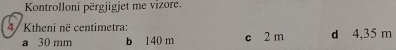 Kontrolloni përgjigjet me vizore.
4/ Ktheni në centimetra: d 4,35 m
a 30 mm b 140 m c 2 m