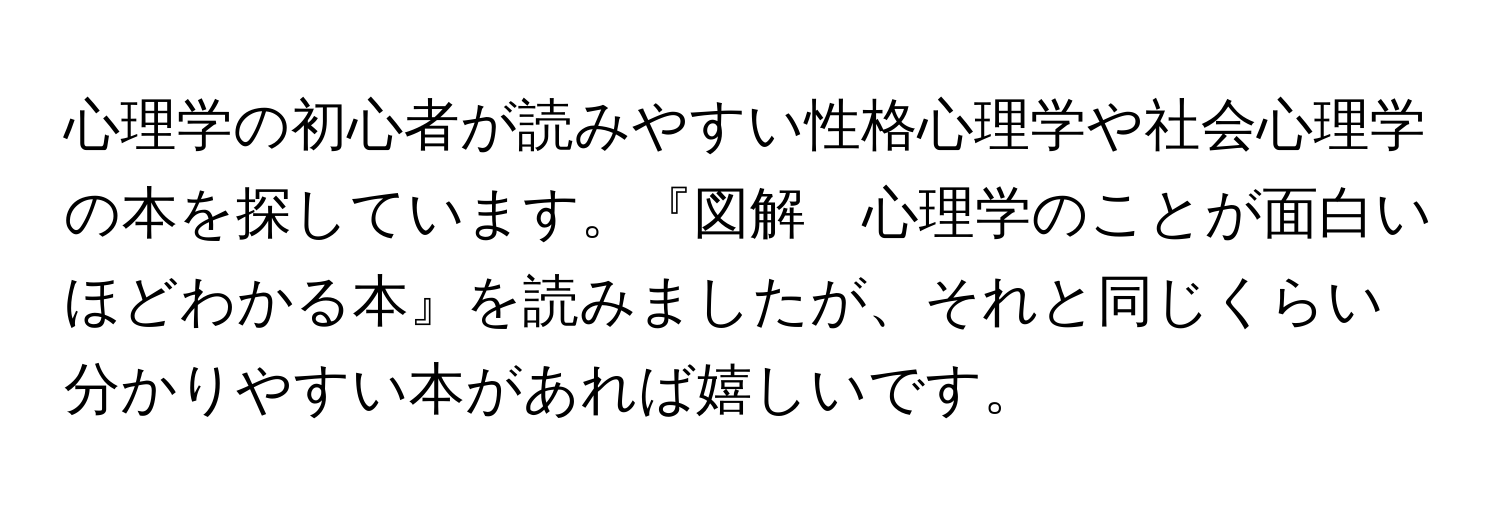 心理学の初心者が読みやすい性格心理学や社会心理学の本を探しています。『図解　心理学のことが面白いほどわかる本』を読みましたが、それと同じくらい分かりやすい本があれば嬉しいです。