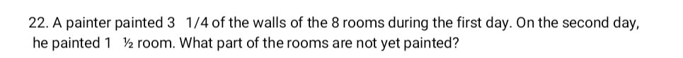 A painter painted 3 1/4 of the walls of the 8 rooms during the first day. On the second day, 
he painted 1 1/2 room. What part of the rooms are not yet painted?