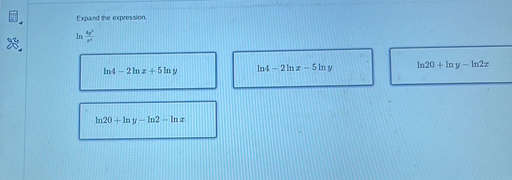 Expand the expression.
ln  4y^5/x^2 
ln 20+ln y-ln 2x
ln 4-2ln x+5ln y
ln 4-2ln x-5ln y
ln 20+ln y-ln 2-ln x