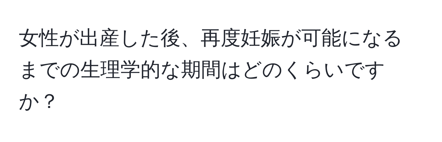 女性が出産した後、再度妊娠が可能になるまでの生理学的な期間はどのくらいですか？