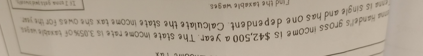 ynna Handel's gross income is $42,500 a year. The state income rate is 3.05% of taxable wages 
renna is single and has one dependent. Calculate the state income tax she owes for the year
Find the taxable wages 
If Jenna gets paid biweekly.