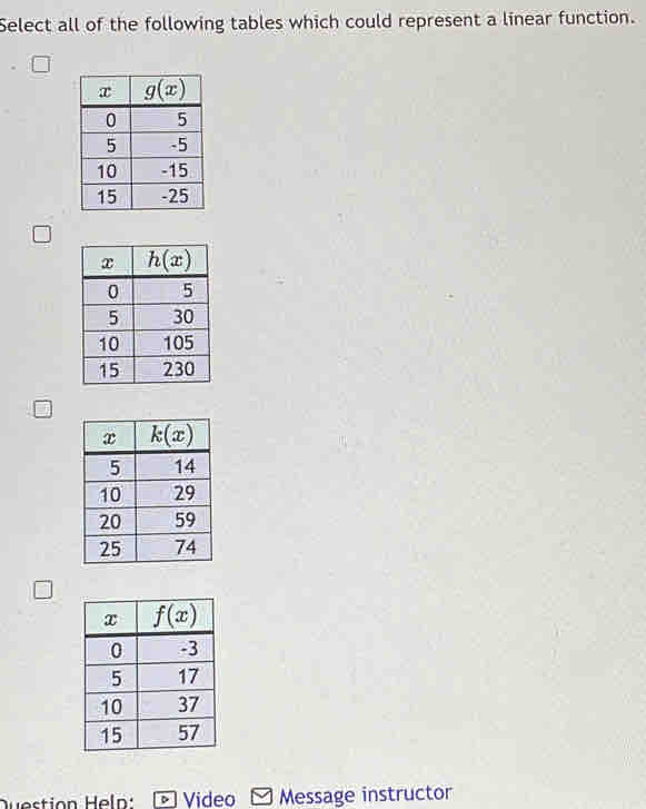 Select all of the following tables which could represent a linear function.
Question Help:  Video Message instructor