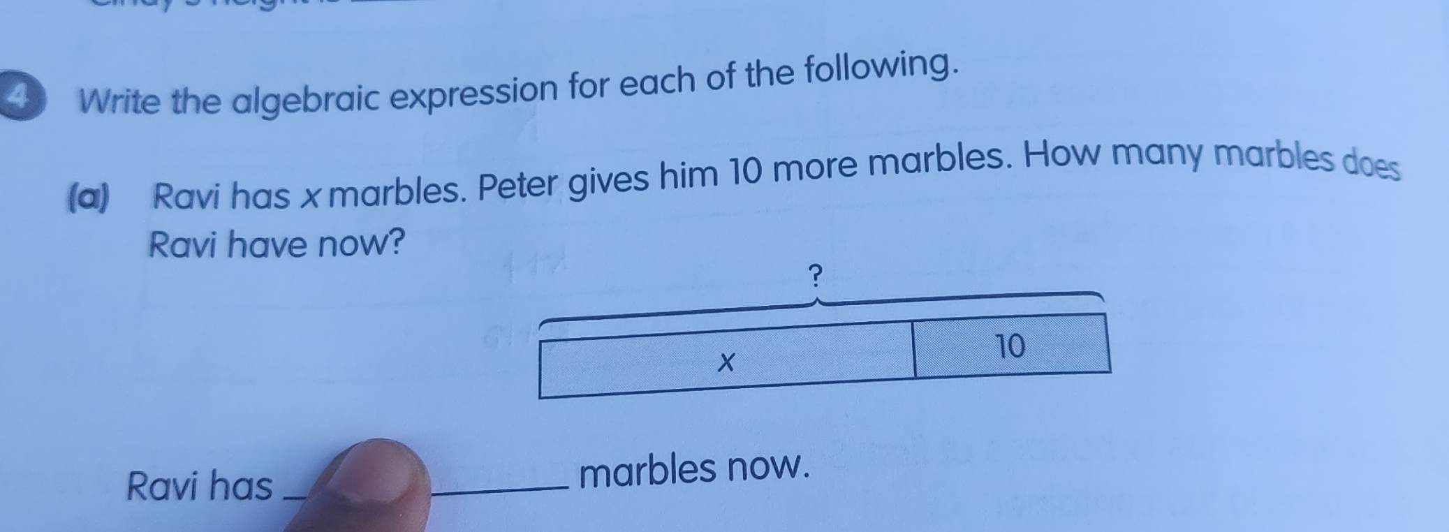 Write the algebraic expression for each of the following. 
(a) Ravi has x marbles. Peter gives him 10 more marbles. How many marbles does 
Ravi have now? 
Ravi has __marbles now.