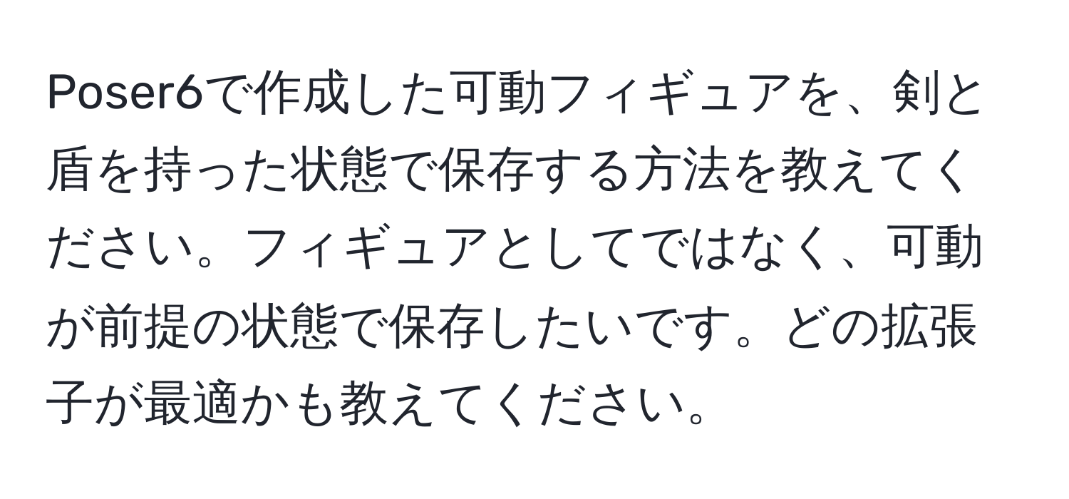 Poser6で作成した可動フィギュアを、剣と盾を持った状態で保存する方法を教えてください。フィギュアとしてではなく、可動が前提の状態で保存したいです。どの拡張子が最適かも教えてください。