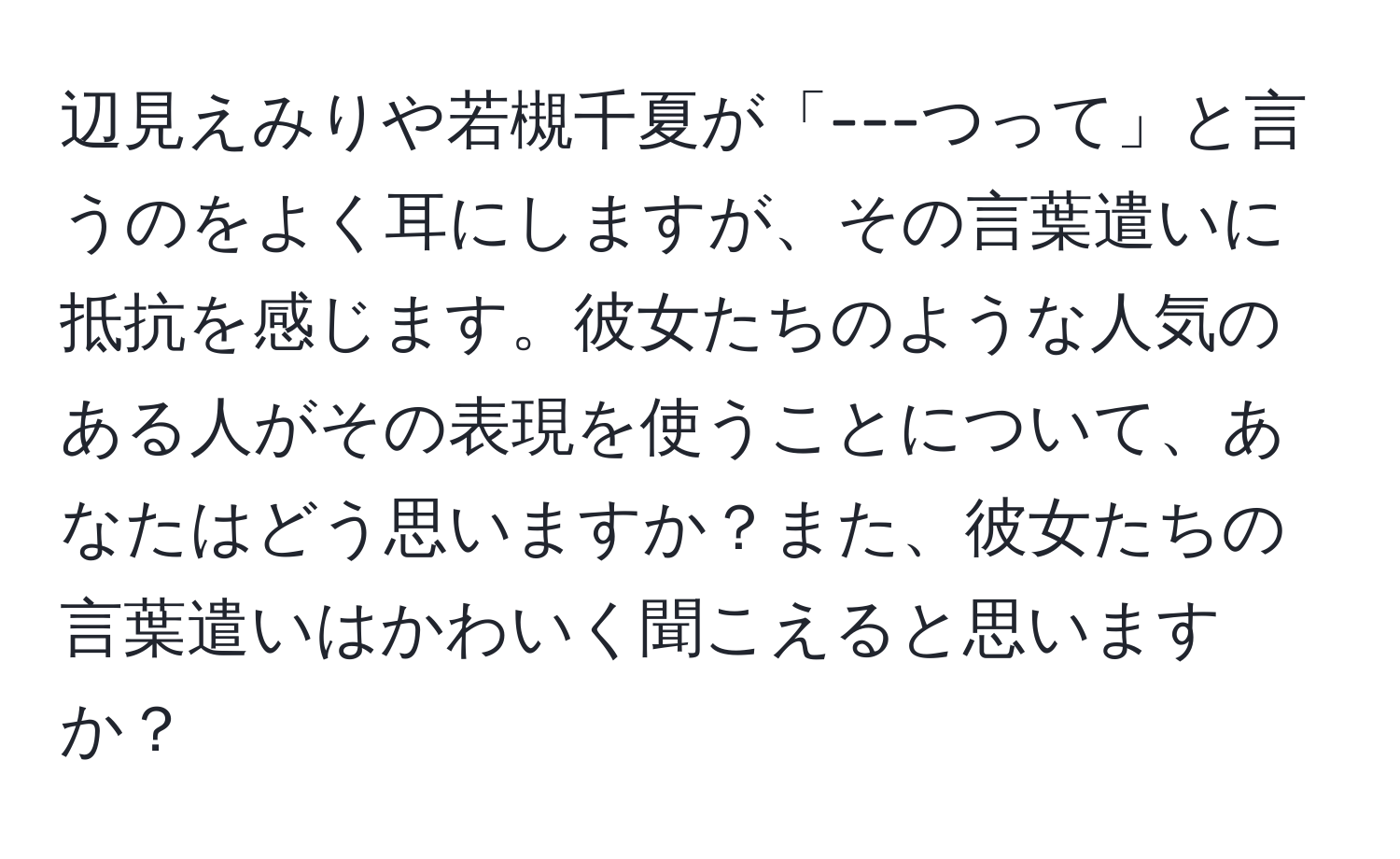 辺見えみりや若槻千夏が「---つって」と言うのをよく耳にしますが、その言葉遣いに抵抗を感じます。彼女たちのような人気のある人がその表現を使うことについて、あなたはどう思いますか？また、彼女たちの言葉遣いはかわいく聞こえると思いますか？