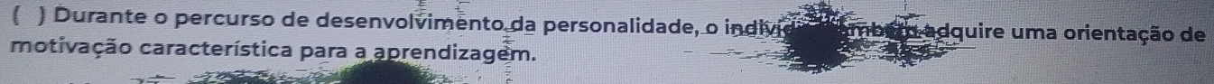 ( ) Durante o percurso de desenvolvimento da personalidade, o indiví o adquire uma orientação de 
motivação característica para a aprendizagem.