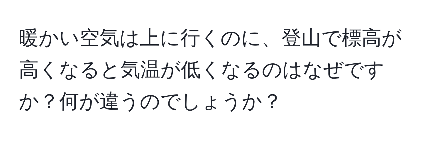 暖かい空気は上に行くのに、登山で標高が高くなると気温が低くなるのはなぜですか？何が違うのでしょうか？